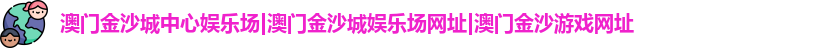 澳门金沙城中心娱乐场|澳门金沙城娱乐场网址|澳门金沙游戏网址